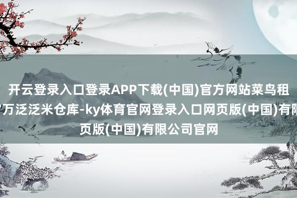 开云登录入口登录APP下载(中国)官方网站菜鸟租下一幢3.7万泛泛米仓库-ky体育官网登录入口网页版(中国)有限公司官网