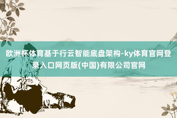 欧洲杯体育基于行云智能底盘架构-ky体育官网登录入口网页版(中国)有限公司官网