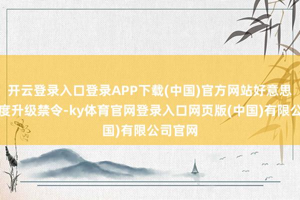 开云登录入口登录APP下载(中国)官方网站好意思国又两度升级禁令-ky体育官网登录入口网页版(中国)有限公司官网