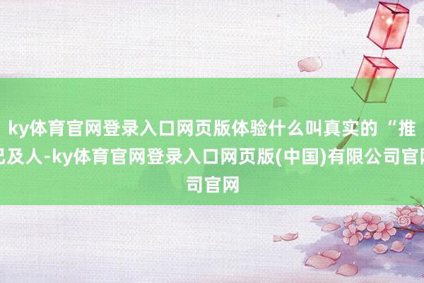 ky体育官网登录入口网页版体验什么叫真实的 “推己及人-ky体育官网登录入口网页版(中国)有限公司官网