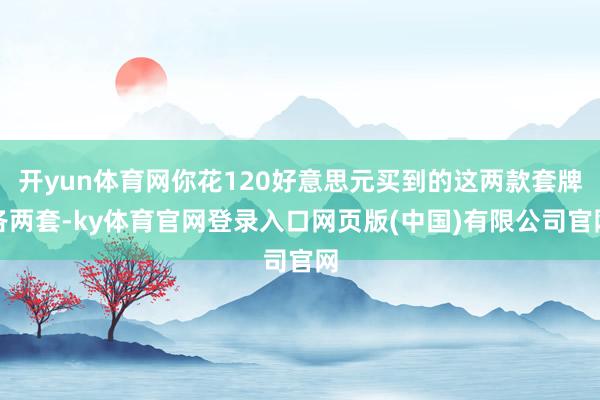 开yun体育网你花120好意思元买到的这两款套牌各两套-ky体育官网登录入口网页版(中国)有限公司官网