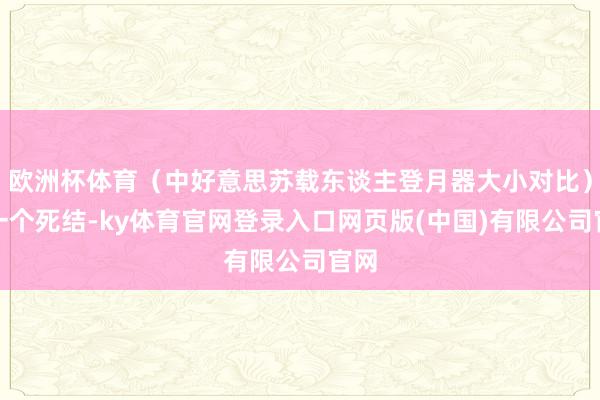 欧洲杯体育（中好意思苏载东谈主登月器大小对比）第一个死结-ky体育官网登录入口网页版(中国)有限公司官网