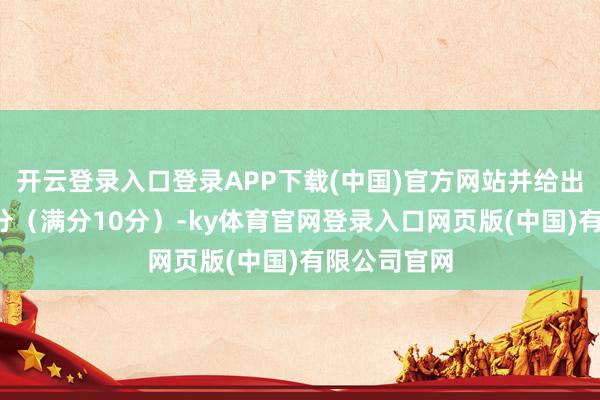 开云登录入口登录APP下载(中国)官方网站并给出了坚实的8分（满分10分）-ky体育官网登录入口网页版(中国)有限公司官网