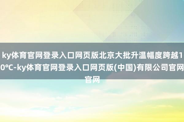 ky体育官网登录入口网页版北京大批升温幅度跨越10℃-ky体育官网登录入口网页版(中国)有限公司官网