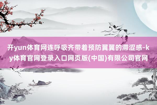 开yun体育网连呼吸齐带着预防翼翼的滞涩感-ky体育官网登录入口网页版(中国)有限公司官网