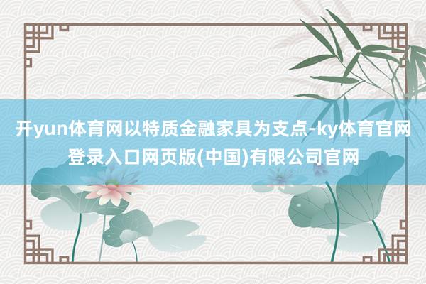 开yun体育网以特质金融家具为支点-ky体育官网登录入口网页版(中国)有限公司官网