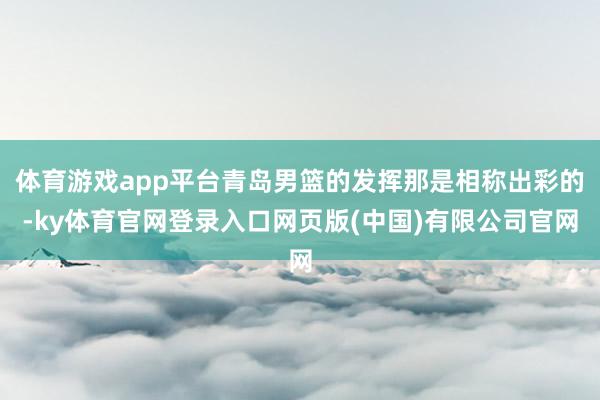 体育游戏app平台青岛男篮的发挥那是相称出彩的-ky体育官网登录入口网页版(中国)有限公司官网