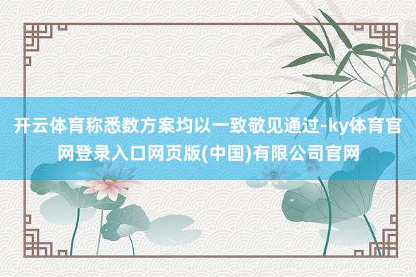开云体育称悉数方案均以一致敬见通过-ky体育官网登录入口网页版(中国)有限公司官网