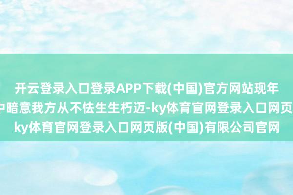 开云登录入口登录APP下载(中国)官方网站现年57岁的萧蔷曾在采访中暗意我方从不怯生生朽迈-ky体育官网登录入口网页版(中国)有限公司官网