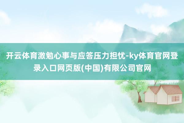 开云体育激勉心事与应答压力担忧-ky体育官网登录入口网页版(中国)有限公司官网