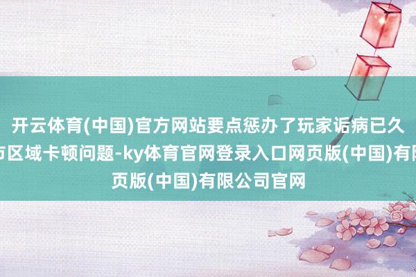 开云体育(中国)官方网站要点惩办了玩家诟病已久的惩办城市区域卡顿问题-ky体育官网登录入口网页版(中国)有限公司官网
