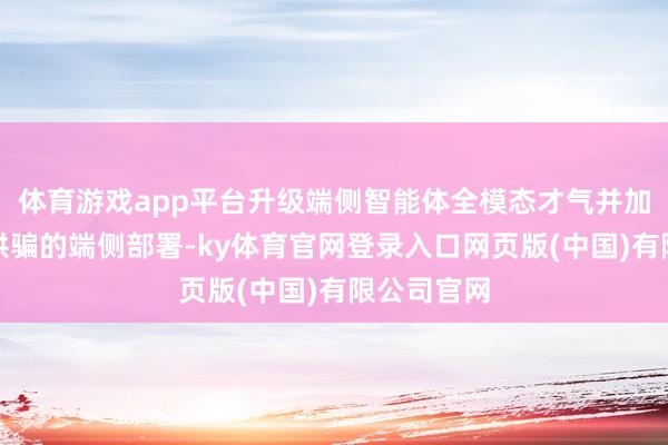 体育游戏app平台升级端侧智能体全模态才气并加快智能体哄骗的端侧部署-ky体育官网登录入口网页版(中国)有限公司官网