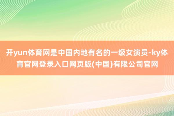 开yun体育网是中国内地有名的一级女演员-ky体育官网登录入口网页版(中国)有限公司官网