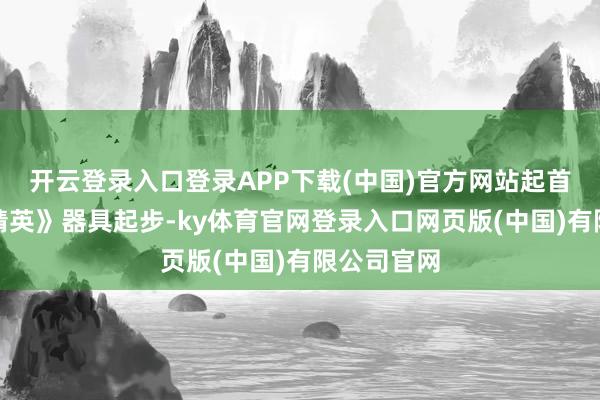 开云登录入口登录APP下载(中国)官方网站起首从《反恐精英》器具起步-ky体育官网登录入口网页版(中国)有限公司官网