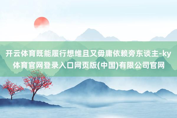 开云体育既能履行想维且又毋庸依赖旁东谈主-ky体育官网登录入口网页版(中国)有限公司官网