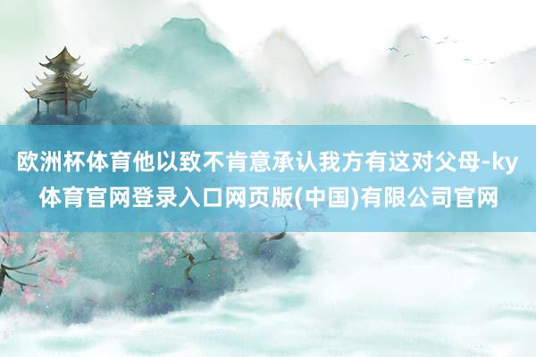 欧洲杯体育他以致不肯意承认我方有这对父母-ky体育官网登录入口网页版(中国)有限公司官网