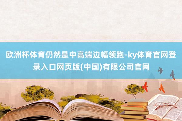欧洲杯体育仍然是中高端边幅领跑-ky体育官网登录入口网页版(中国)有限公司官网