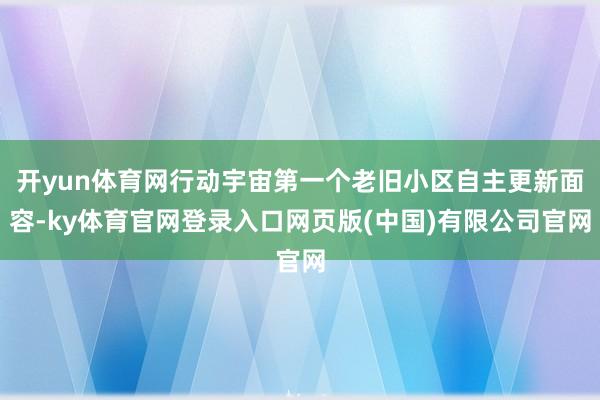 开yun体育网行动宇宙第一个老旧小区自主更新面容-ky体育官网登录入口网页版(中国)有限公司官网