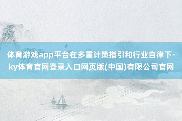 体育游戏app平台在多重计策指引和行业自律下-ky体育官网登录入口网页版(中国)有限公司官网
