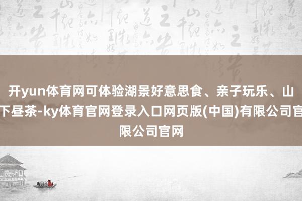 开yun体育网可体验湖景好意思食、亲子玩乐、山顶下昼茶-ky体育官网登录入口网页版(中国)有限公司官网
