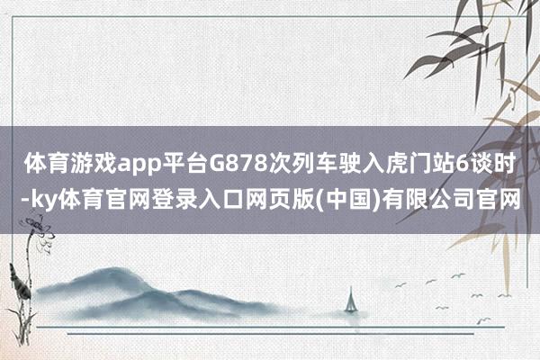 体育游戏app平台G878次列车驶入虎门站6谈时-ky体育官网登录入口网页版(中国)有限公司官网