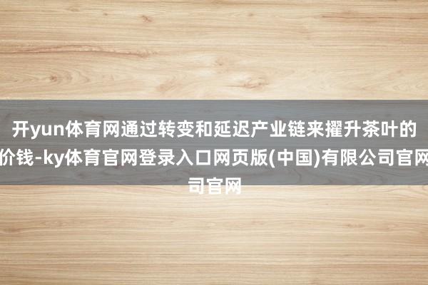 开yun体育网通过转变和延迟产业链来擢升茶叶的价钱-ky体育官网登录入口网页版(中国)有限公司官网