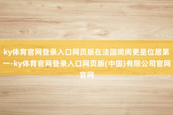 ky体育官网登录入口网页版在法国阛阓更是位居第一-ky体育官网登录入口网页版(中国)有限公司官网