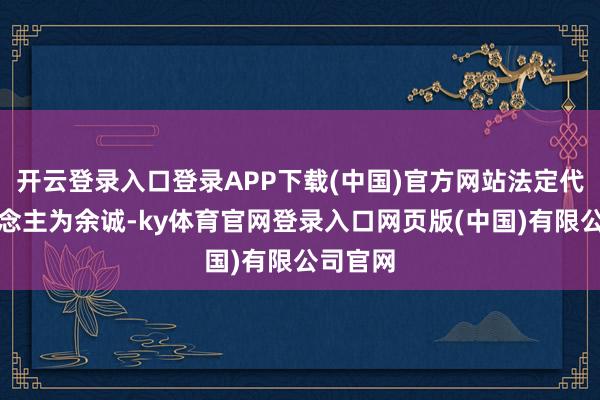 开云登录入口登录APP下载(中国)官方网站法定代表东说念主为余诚-ky体育官网登录入口网页版(中国)有限公司官网
