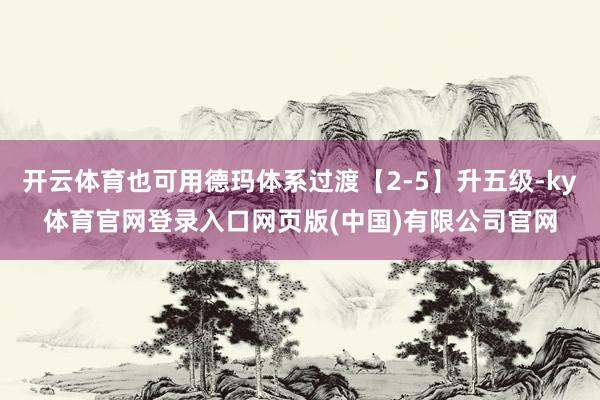 开云体育也可用德玛体系过渡【2-5】升五级-ky体育官网登录入口网页版(中国)有限公司官网