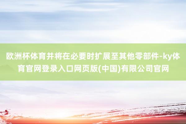 欧洲杯体育并将在必要时扩展至其他零部件-ky体育官网登录入口网页版(中国)有限公司官网