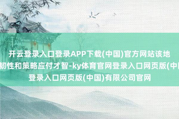 开云登录入口登录APP下载(中国)官方网站该地区展现出强壮的韧性和策略应付才智-ky体育官网登录入口网页版(中国)有限公司官网