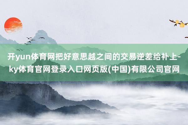 开yun体育网把好意思越之间的交易逆差给补上-ky体育官网登录入口网页版(中国)有限公司官网