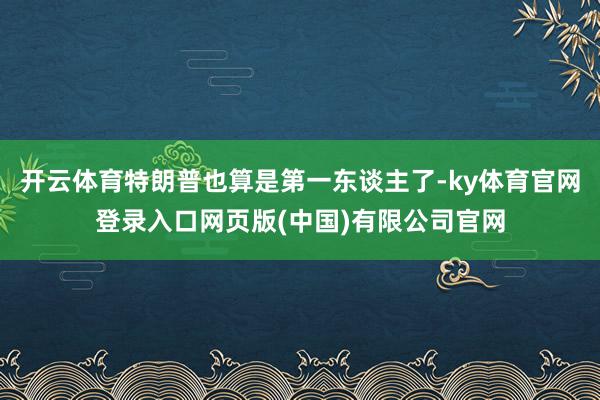 开云体育特朗普也算是第一东谈主了-ky体育官网登录入口网页版(中国)有限公司官网