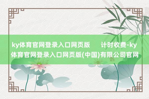 ky体育官网登录入口网页版      计时收费-ky体育官网登录入口网页版(中国)有限公司官网