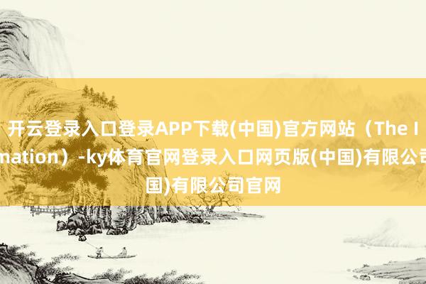 开云登录入口登录APP下载(中国)官方网站（The Information）-ky体育官网登录入口网页版(中国)有限公司官网