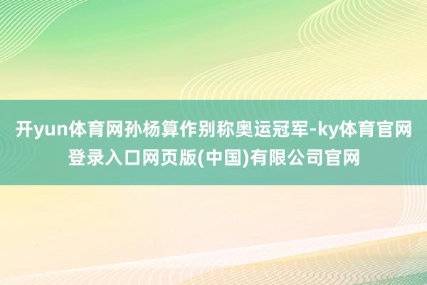 开yun体育网孙杨算作别称奥运冠军-ky体育官网登录入口网页版(中国)有限公司官网