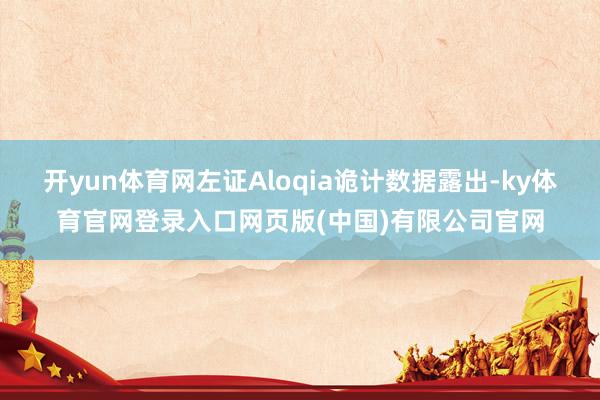 开yun体育网左证Aloqia诡计数据露出-ky体育官网登录入口网页版(中国)有限公司官网