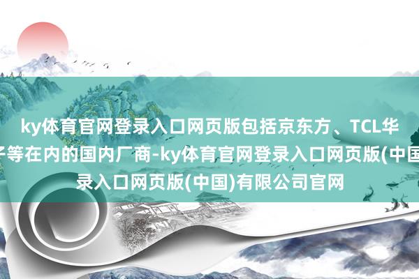 ky体育官网登录入口网页版包括京东方、TCL华星、天马微电子等在内的国内厂商-ky体育官网登录入口网页版(中国)有限公司官网