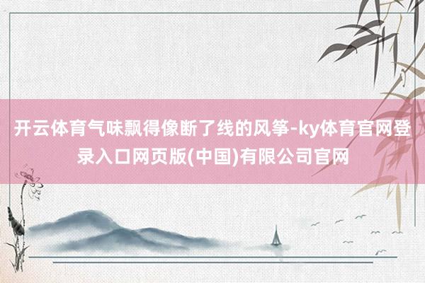 开云体育气味飘得像断了线的风筝-ky体育官网登录入口网页版(中国)有限公司官网