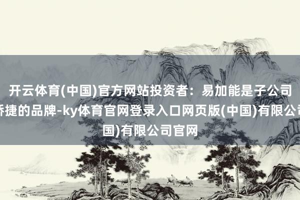 开云体育(中国)官方网站投资者：易加能是子公司永安矫捷的品牌-ky体育官网登录入口网页版(中国)有限公司官网