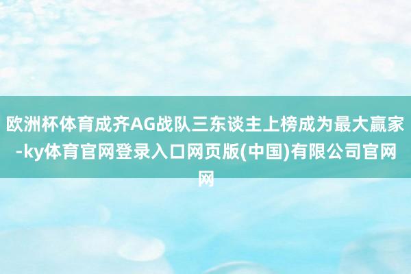 欧洲杯体育成齐AG战队三东谈主上榜成为最大赢家-ky体育官网登录入口网页版(中国)有限公司官网