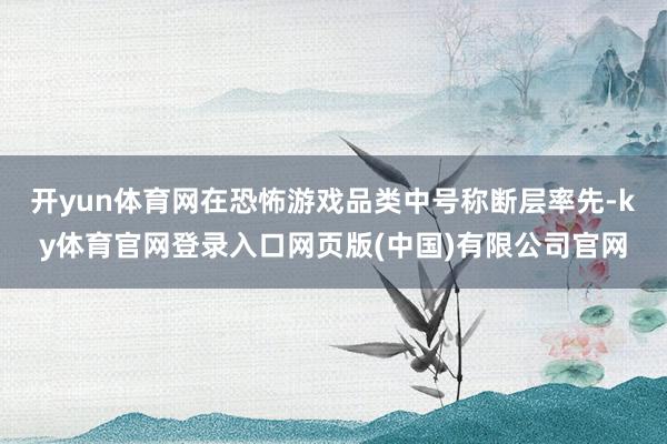 开yun体育网在恐怖游戏品类中号称断层率先-ky体育官网登录入口网页版(中国)有限公司官网