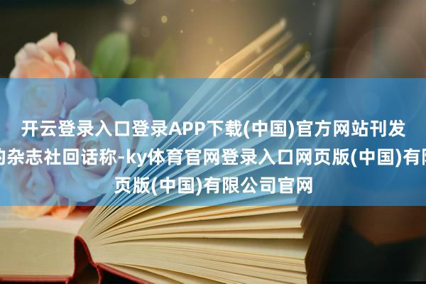 开云登录入口登录APP下载(中国)官方网站刊发张某论文的杂志社回话称-ky体育官网登录入口网页版(中国)有限公司官网