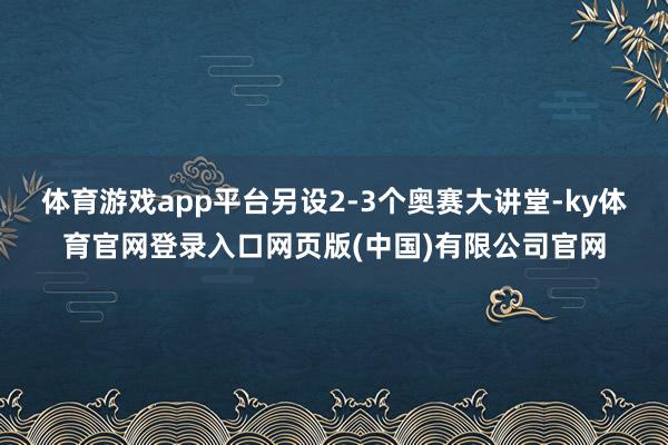 体育游戏app平台另设2-3个奥赛大讲堂-ky体育官网登录入口网页版(中国)有限公司官网