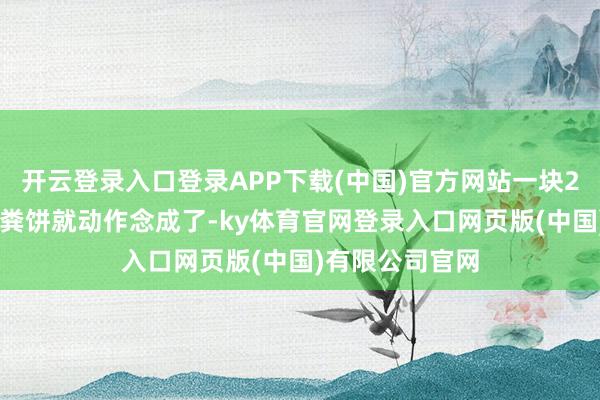 开云登录入口登录APP下载(中国)官方网站一块200克阁下的牛粪饼就动作念成了-ky体育官网登录入口网页版(中国)有限公司官网