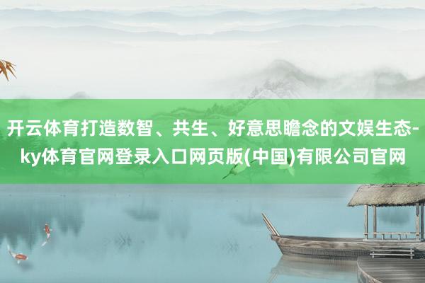 开云体育打造数智、共生、好意思瞻念的文娱生态-ky体育官网登录入口网页版(中国)有限公司官网