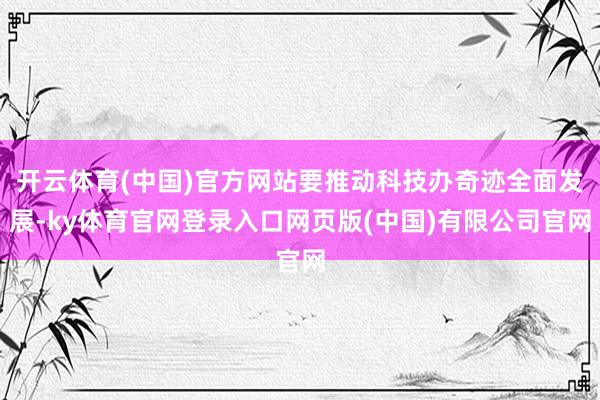 开云体育(中国)官方网站要推动科技办奇迹全面发展-ky体育官网登录入口网页版(中国)有限公司官网