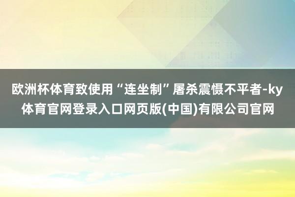 欧洲杯体育致使用“连坐制”屠杀震慑不平者-ky体育官网登录入口网页版(中国)有限公司官网