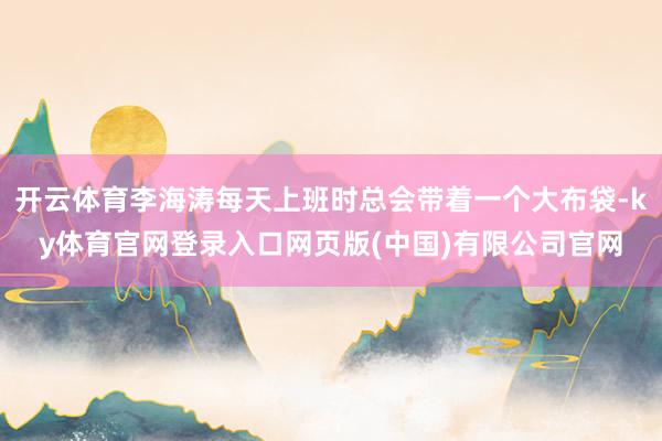 开云体育李海涛每天上班时总会带着一个大布袋-ky体育官网登录入口网页版(中国)有限公司官网