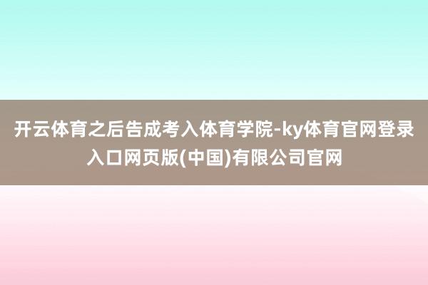 开云体育之后告成考入体育学院-ky体育官网登录入口网页版(中国)有限公司官网